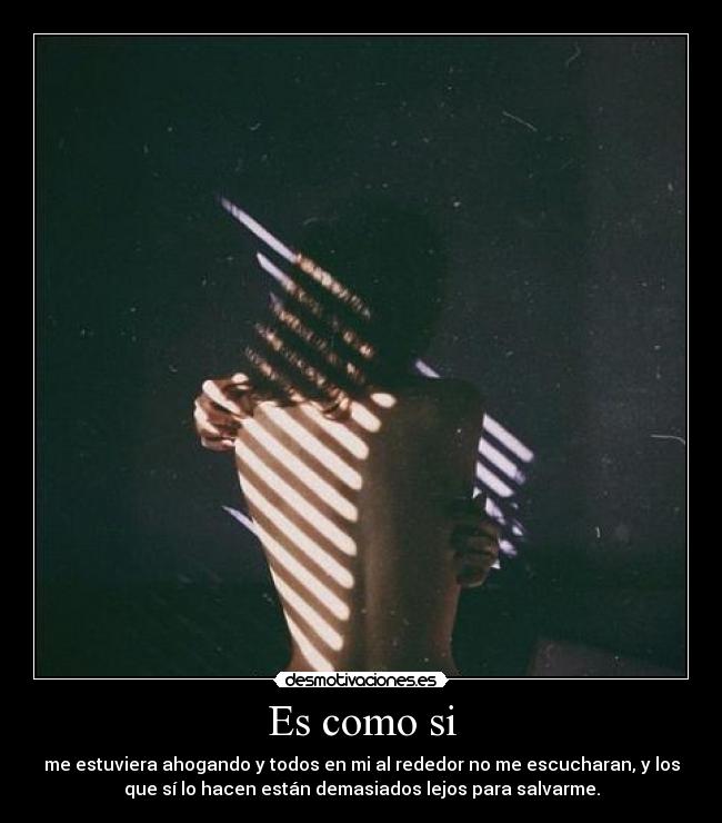 Es como si - me estuviera ahogando y todos en mi al rededor no me escucharan, y los
que sí lo hacen están demasiados lejos para salvarme.