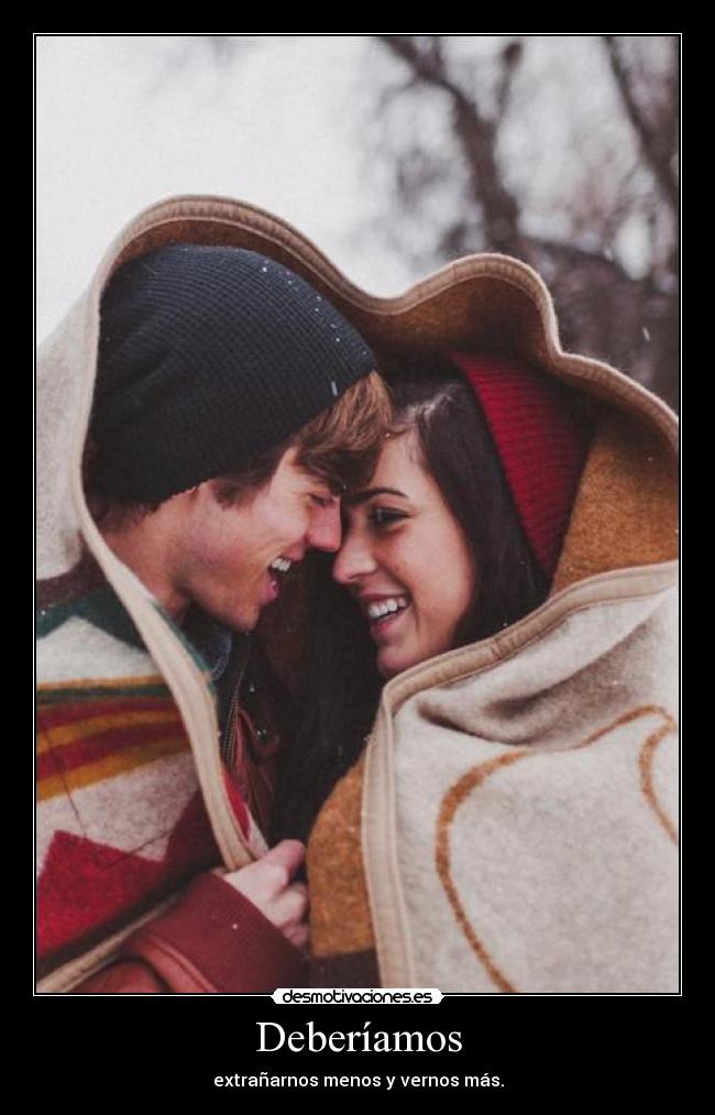 Deberíamos - extrañarnos menos y vernos más.