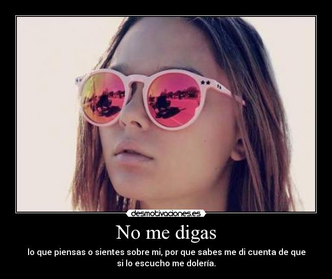 No me digas - lo que piensas o sientes sobre mi, por que sabes me di cuenta de que
si lo escucho me dolería.