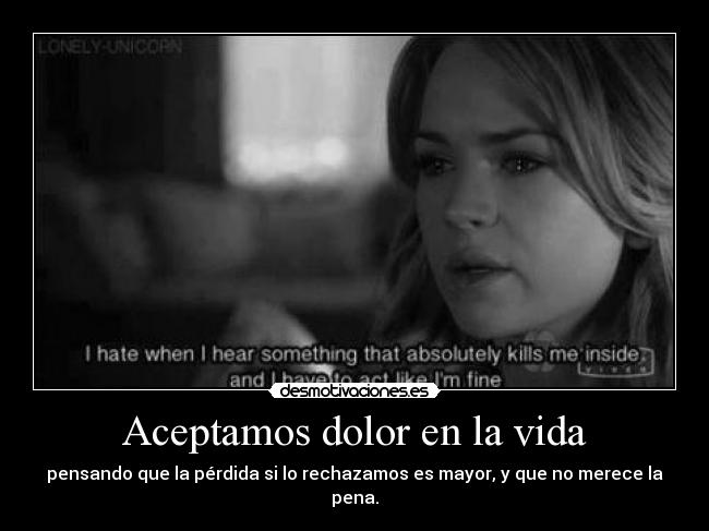 Aceptamos dolor en la vida - pensando que la pérdida si lo rechazamos es mayor, y que no merece la pena.
