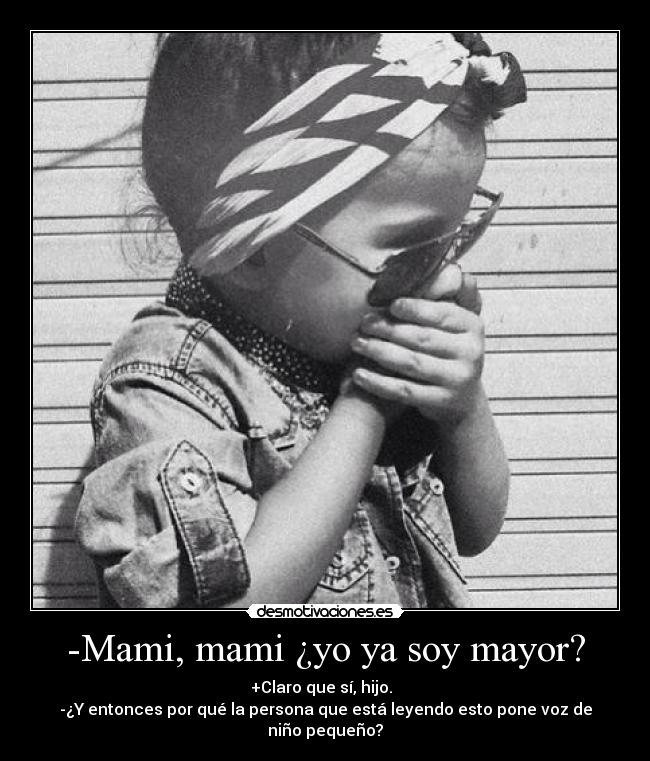 -Mami, mami ¿yo ya soy mayor? - +Claro que sí, hijo.  
-¿Y entonces por qué la persona que está leyendo esto pone voz de niño pequeño?