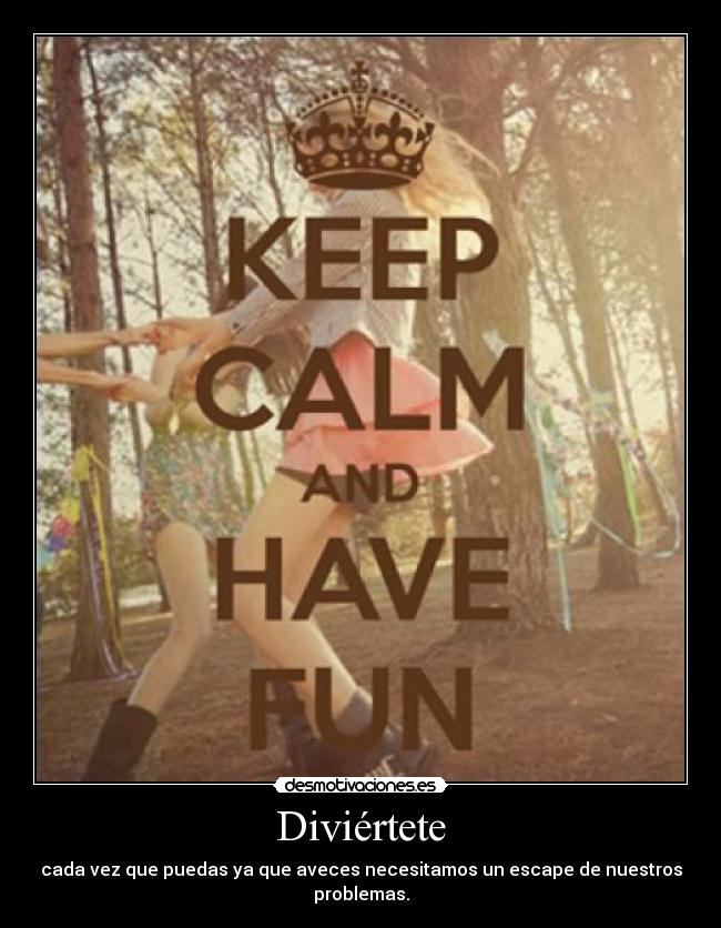 Diviértete - cada vez que puedas ya que aveces necesitamos un escape de nuestros problemas.