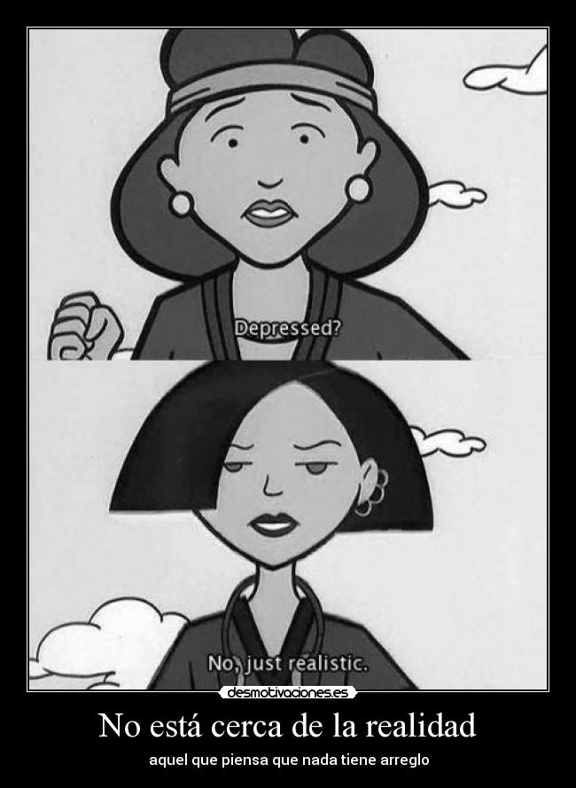 No está cerca de la realidad - aquel que piensa que nada tiene arreglo