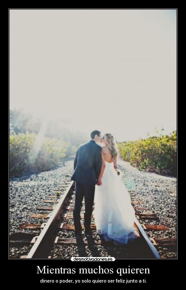 Mientras muchos quieren - dinero o poder, yo solo quiero ser feliz junto a ti.