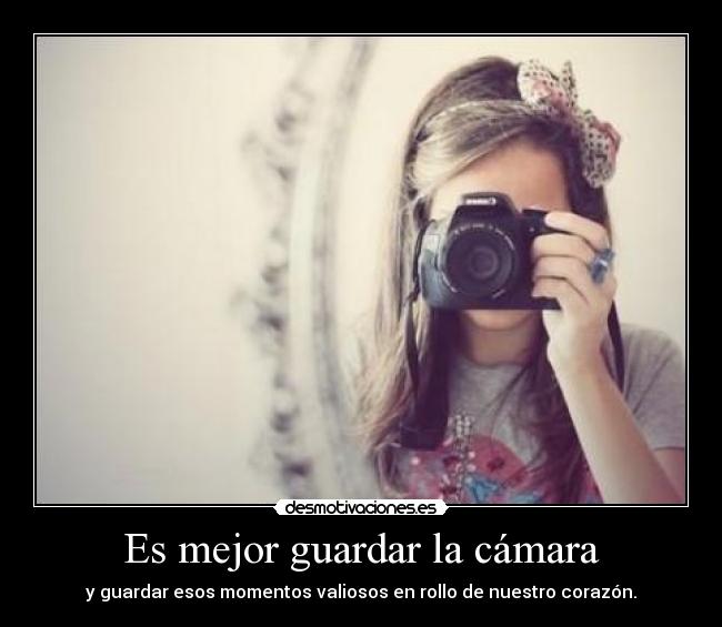 Es mejor guardar la cámara - y guardar esos momentos valiosos en rollo de nuestro corazón.