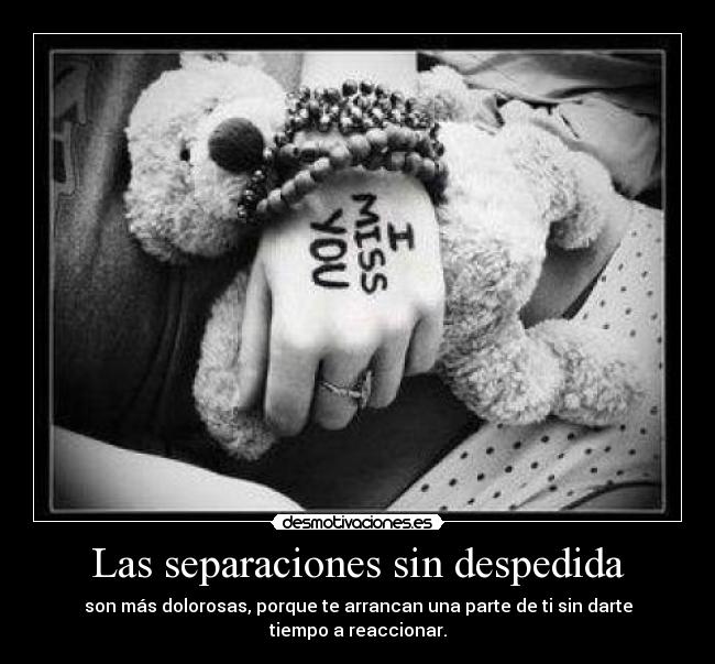 Las separaciones sin despedida - son más dolorosas, porque te arrancan una parte de ti sin darte tiempo a reaccionar.