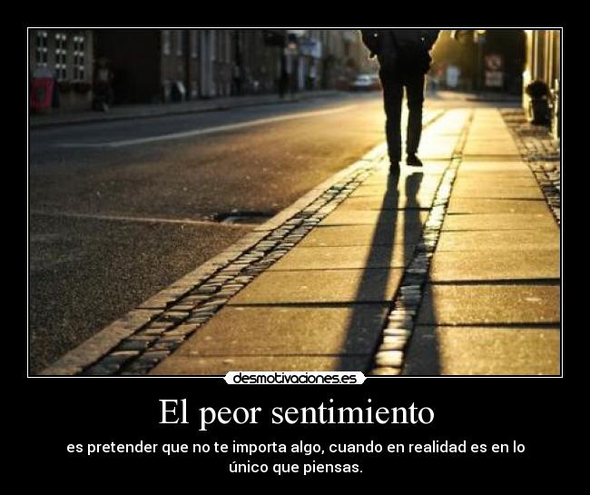 El peor sentimiento - es pretender que no te importa algo, cuando en realidad es en lo único que piensas.
