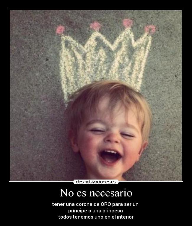 No es necesario - tener una corona de ORO para ser un 
príncipe o una princesa 
todos tenemos uno en el interior