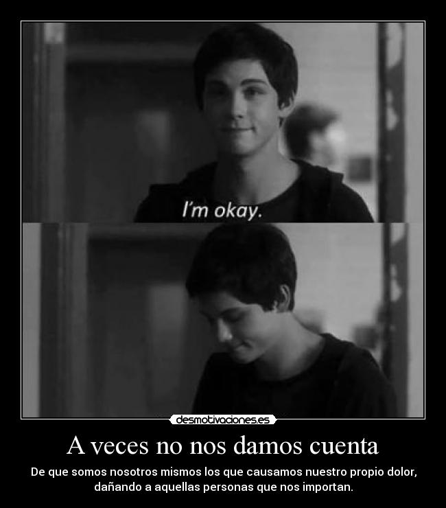 A veces no nos damos cuenta - De que somos nosotros mismos los que causamos nuestro propio dolor,
dañando a aquellas personas que nos importan.