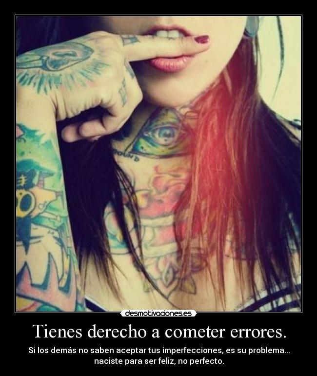 Tienes derecho a cometer errores. - Si los demás no saben aceptar tus imperfecciones, es su problema...
naciste para ser feliz, no perfecto.