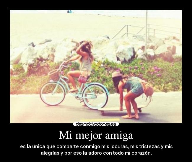Mi mejor amiga - es la única que comparte conmigo mis locuras, mis tristezas y mis
alegrías y por eso la adoro con todo mi corazón.