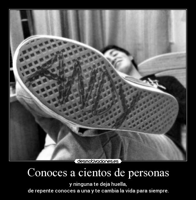 Conoces a cientos de personas - y ninguna te deja huella,
de repente conoces a una y te cambia la vida para siempre.