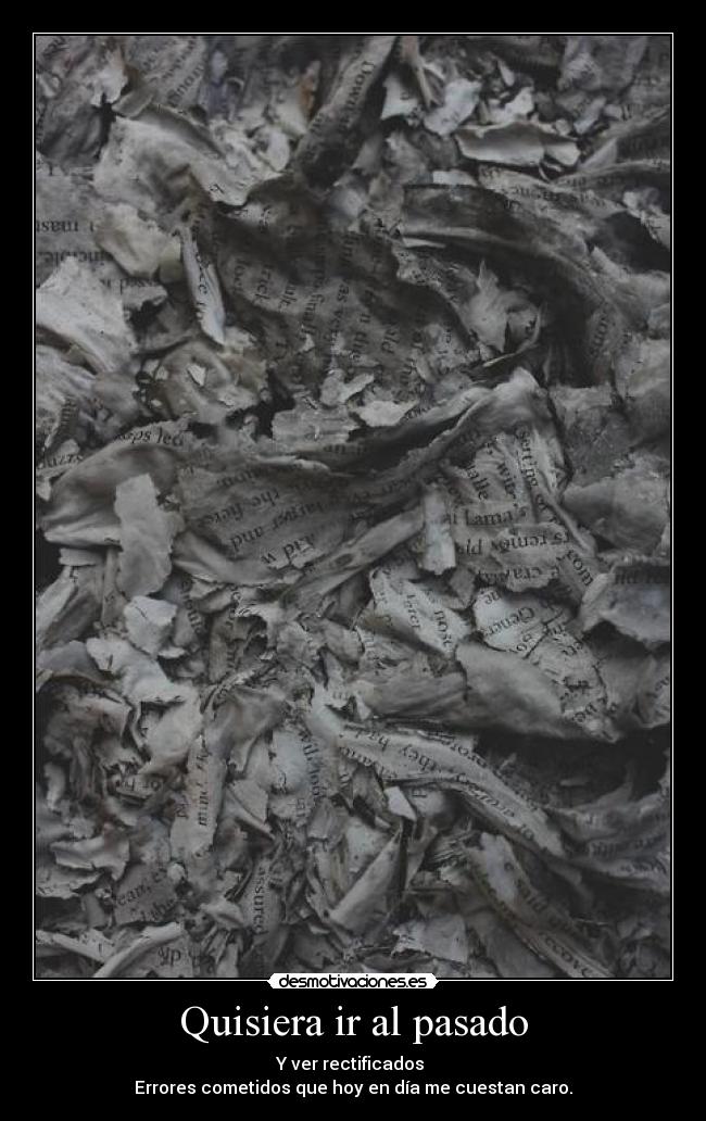 Quisiera ir al pasado - Y ver rectificados 
Errores cometidos que hoy en día me cuestan caro.