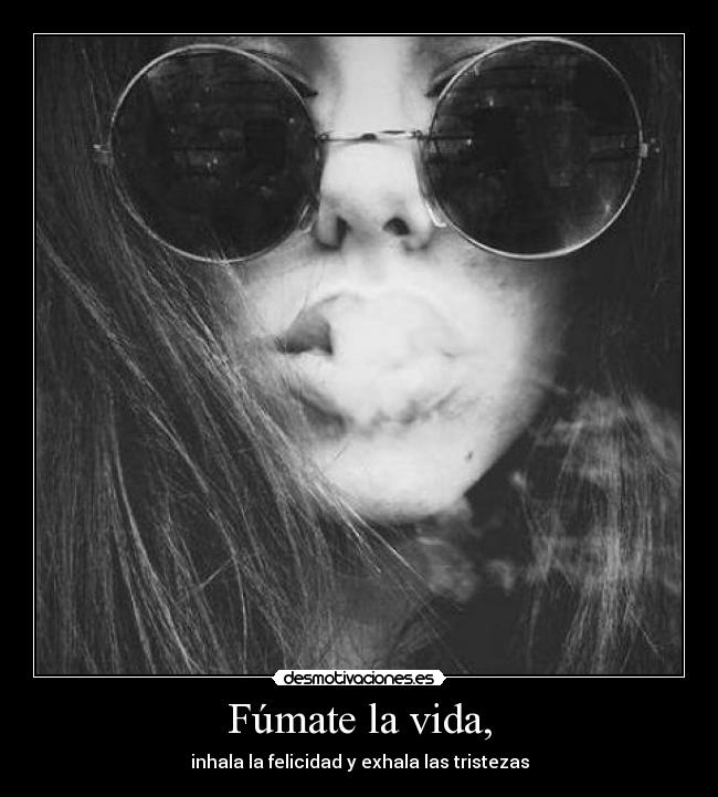 Fúmate la vida, - inhala la felicidad y exhala las tristezas