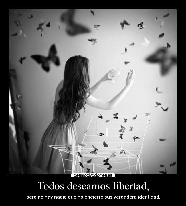 Todos deseamos libertad, - pero no hay nadie que no encierre sus verdadera identidad.