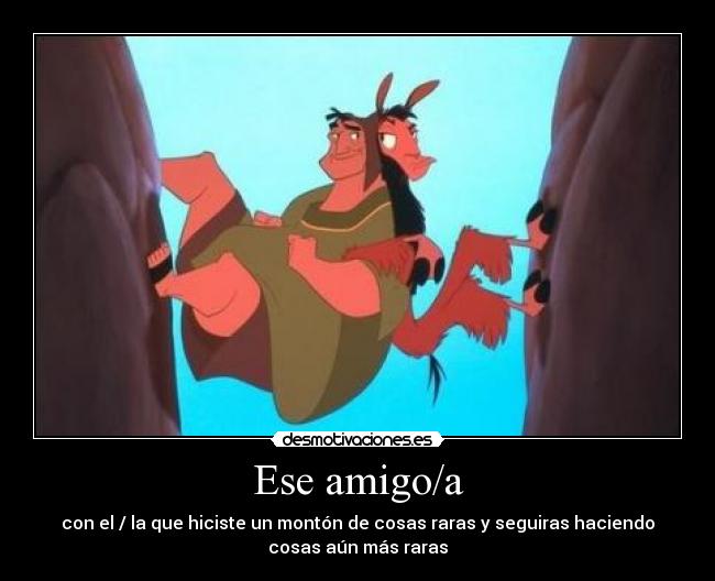 Ese amigo/a - con el / la que hiciste un montón de cosas raras y seguiras haciendo
cosas aún más raras