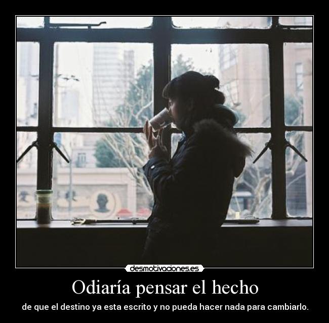 Odiaría pensar el hecho - de que el destino ya esta escrito y no pueda hacer nada para cambiarlo.