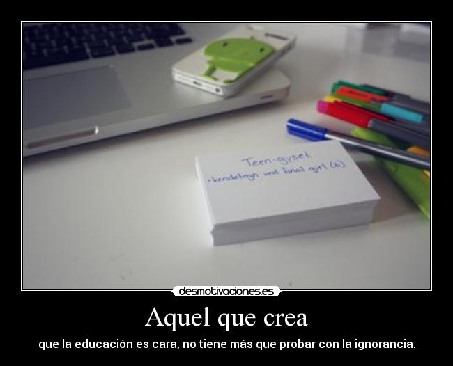 Aquel que crea - que la educación es cara, no tiene más que probar con la ignorancia.