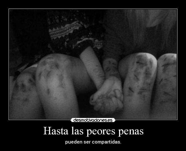 Hasta las peores penas - pueden ser compartidas.
