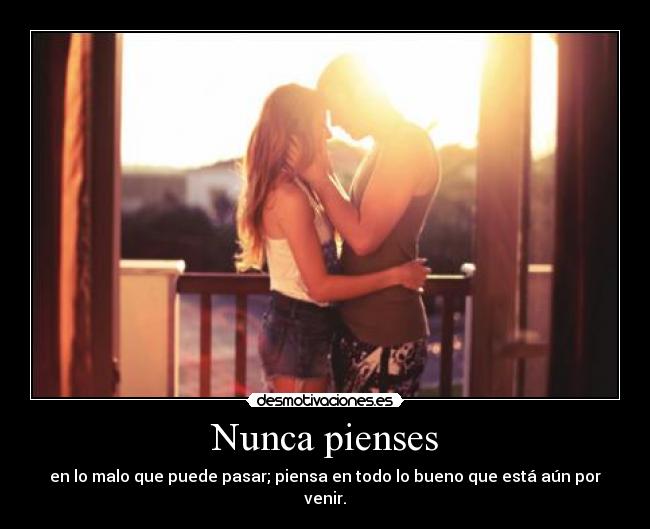 Nunca pienses - en lo malo que puede pasar; piensa en todo lo bueno que está aún por venir.