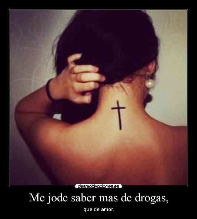 Me jode saber mas de drogas, - que de amor.