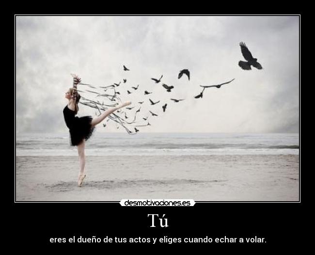 Tú - eres el dueño de tus actos y eliges cuando echar a volar.