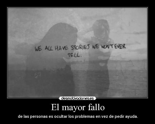 El mayor fallo - de las personas es ocultar los problemas en vez de pedir ayuda.