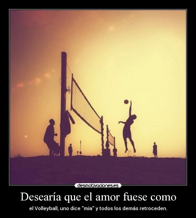 Desearía que el amor fuese como - el Volleyball, uno dice mía y todos los demás retroceden.