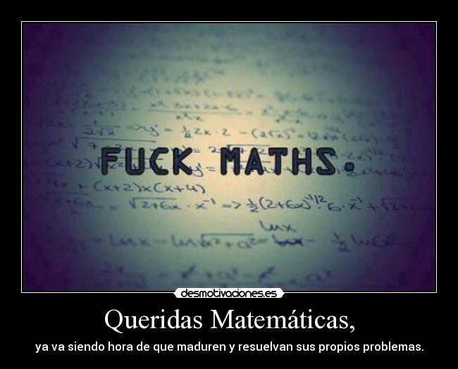 Queridas Matemáticas, - ya va siendo hora de que maduren y resuelvan sus propios problemas.