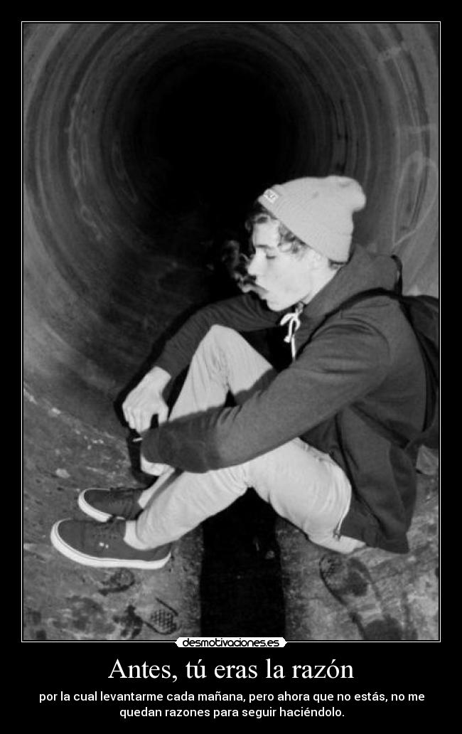 Antes, tú eras la razón - por la cual levantarme cada mañana, pero ahora que no estás, no me
quedan razones para seguir haciéndolo.