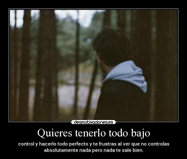 Quieres tenerlo todo bajo -