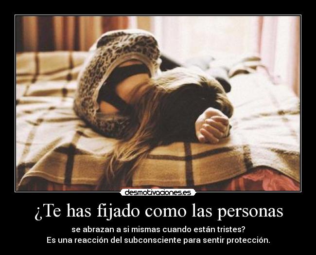 ¿Te has fijado como las personas - se abrazan a si mismas cuando están tristes?
Es una reacción del subconsciente para sentir protección.