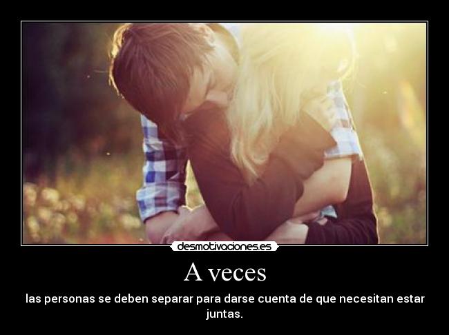 A veces - las personas se deben separar para darse cuenta de que necesitan estar juntas.