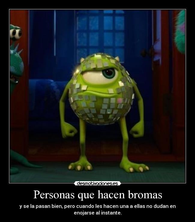 Personas que hacen bromas - y se la pasan bien, pero cuando les hacen una a ellas no dudan en
enojarse al instante.