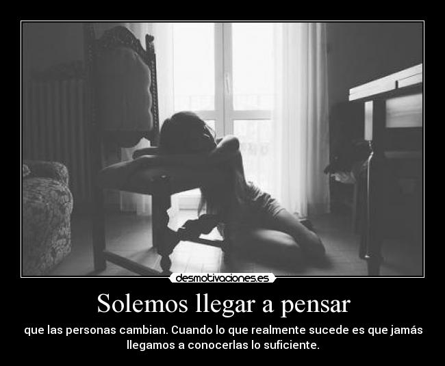 Solemos llegar a pensar - que las personas cambian. Cuando lo que realmente sucede es que jamás
llegamos a conocerlas lo suficiente.