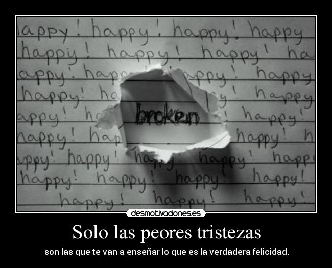 Solo las peores tristezas - son las que te van a enseñar lo que es la verdadera felicidad.