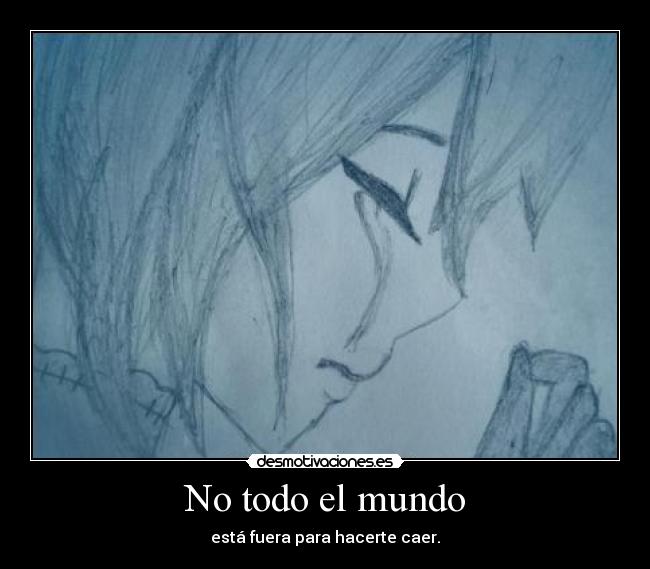 No todo el mundo - está fuera para hacerte caer.