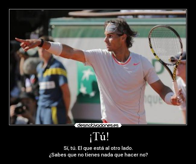 ¡Tú! - Sí, tú. El que está al otro lado.
¿Sabes que no tienes nada que hacer no?