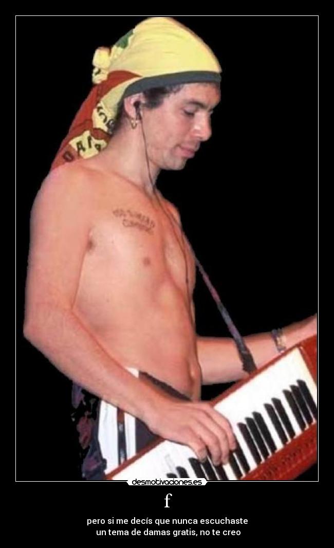 f - pero si me decís que nunca escuchaste
un tema de damas gratis, no te creo