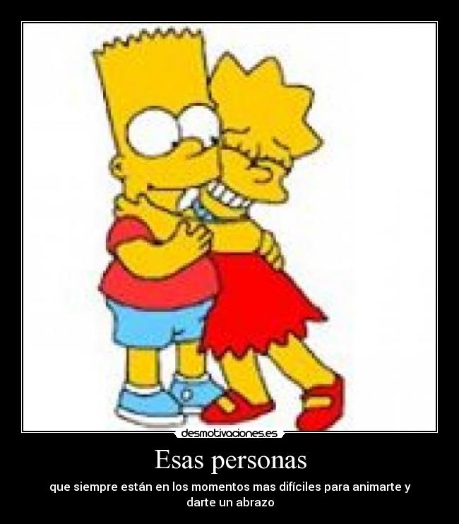 Esas personas - que siempre están en los momentos mas difíciles para animarte y darte un abrazo