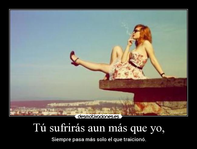 Tú sufrirás aun más que yo, -