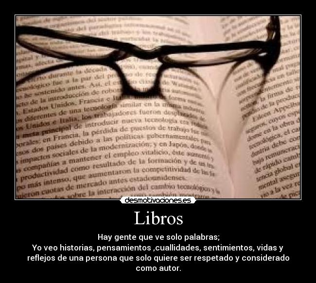 Libros - Hay gente que ve solo palabras;
Yo veo historias, pensamientos ,cuallidades, sentimientos, vidas y
reflejos de una persona que solo quiere ser respetado y considerado
como autor.