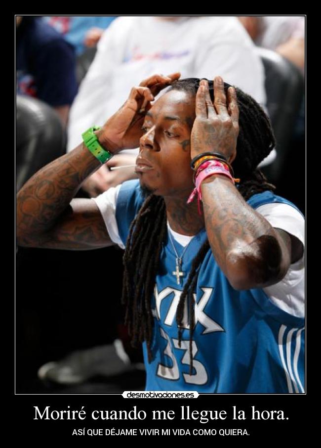 Moriré cuando me llegue la hora. - ASÍ QUE DÉJAME VIVIR MI VIDA COMO QUIERA.