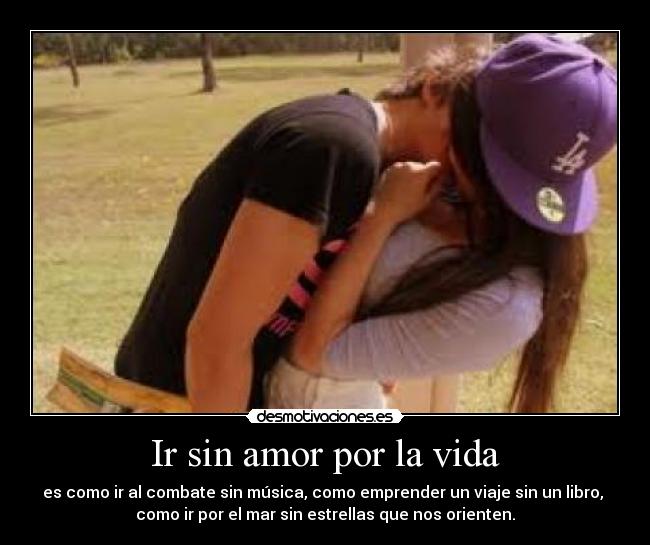 Ir sin amor por la vida - es como ir al combate sin música, como emprender un viaje sin un libro, 
como ir por el mar sin estrellas que nos orienten.
