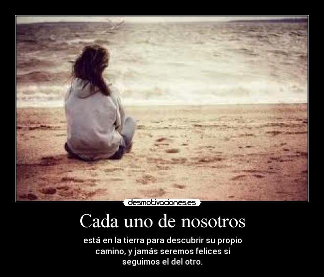 Cada uno de nosotros - está en la tierra para descubrir su propio
camino, y jamás seremos felices si
seguimos el del otro.