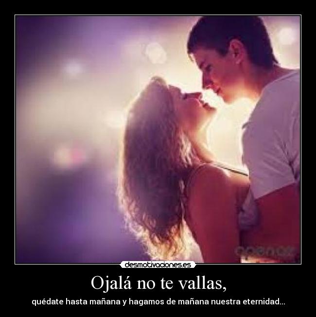 Ojalá no te vallas, -