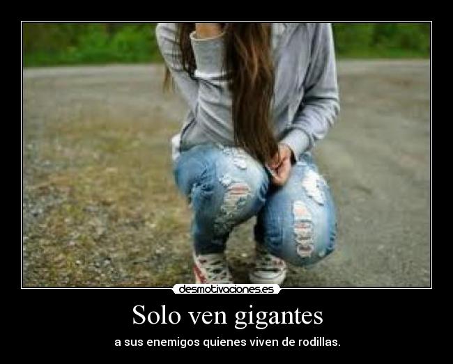 Solo ven gigantes - a sus enemigos quienes viven de rodillas.