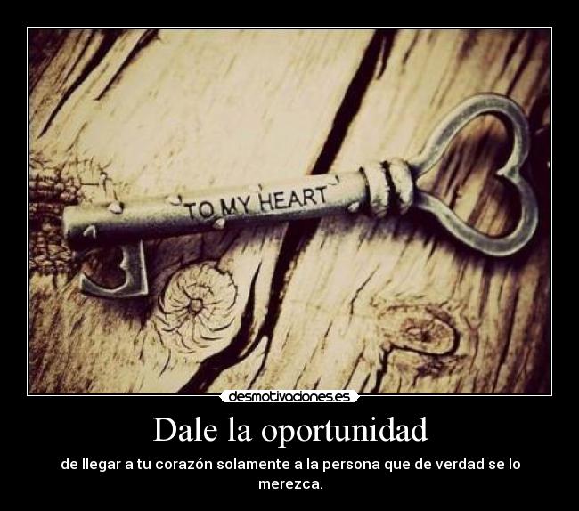 Dale la oportunidad - de llegar a tu corazón solamente a la persona que de verdad se lo merezca.