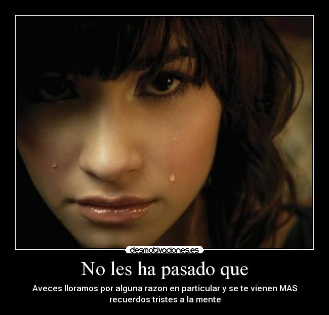 No les ha pasado que - Aveces lloramos por alguna razon en particular y se te vienen MAS
recuerdos tristes a la mente