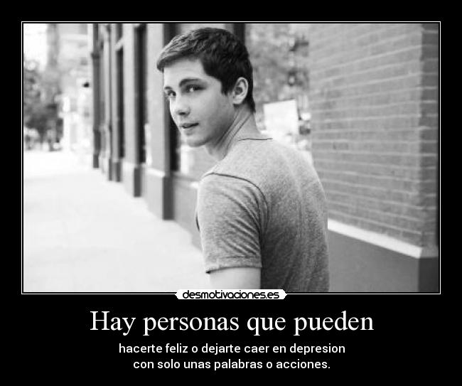 Hay personas que pueden - hacerte feliz o dejarte caer en depresion
con solo unas palabras o acciones.